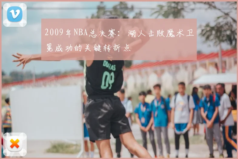 2009年NBA总决赛：湖人击败魔术卫冕成功的关键转折点