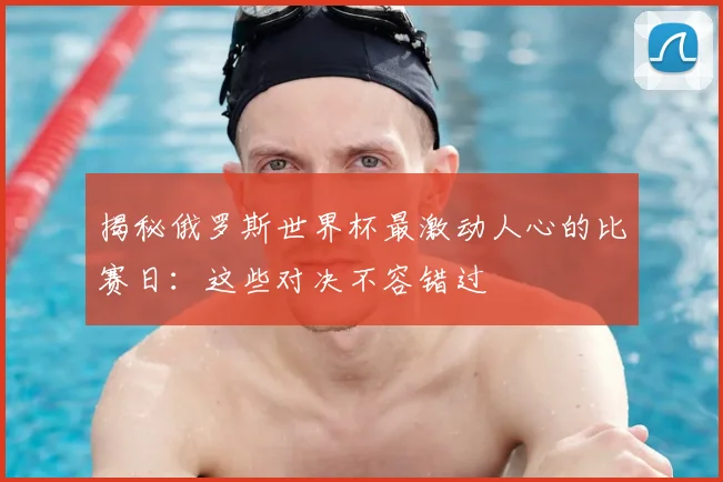 揭秘俄罗斯世界杯最激动人心的比赛日:这些对决不容错过
