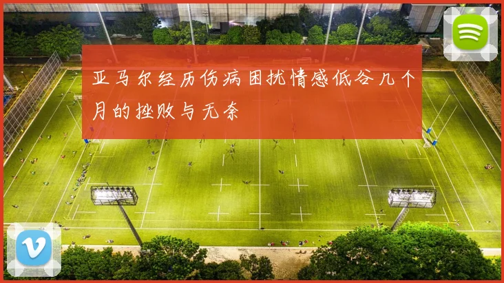 亚马尔经历伤病困扰情感低谷几个月的挫败与无奈