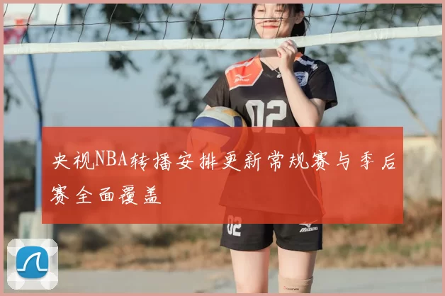 央视NBA转播安排更新常规赛与季后赛全面覆盖