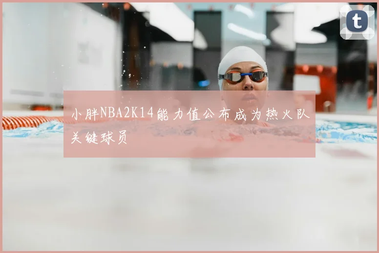 小胖NBA2K14能力值公布成为热火队关键球员